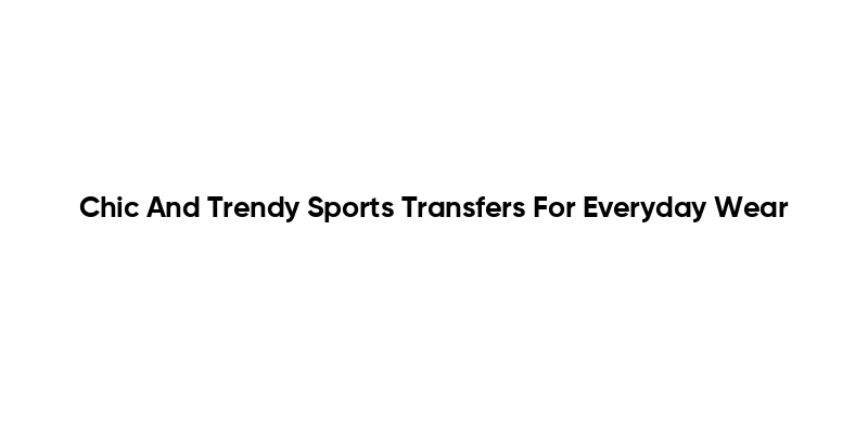 Chic And Trendy Sports Transfers For Everyday Wear