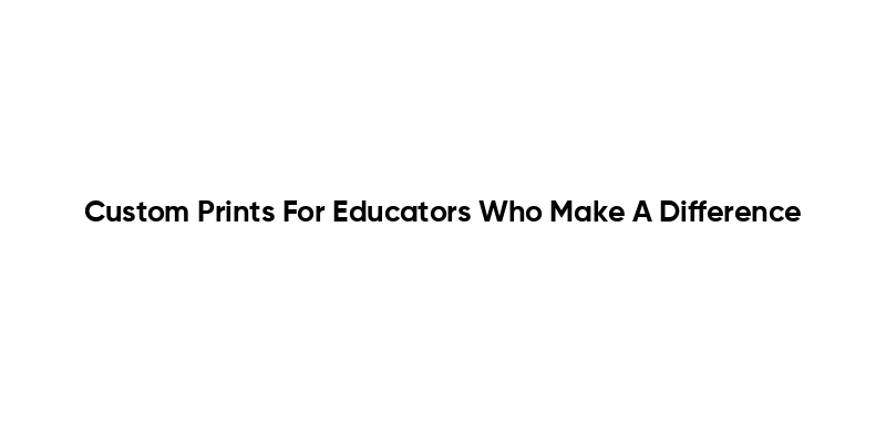Custom Prints For Educators Who Make A Difference