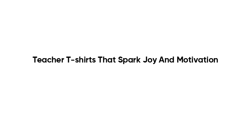 Teacher T-shirts That Spark Joy And Motivation