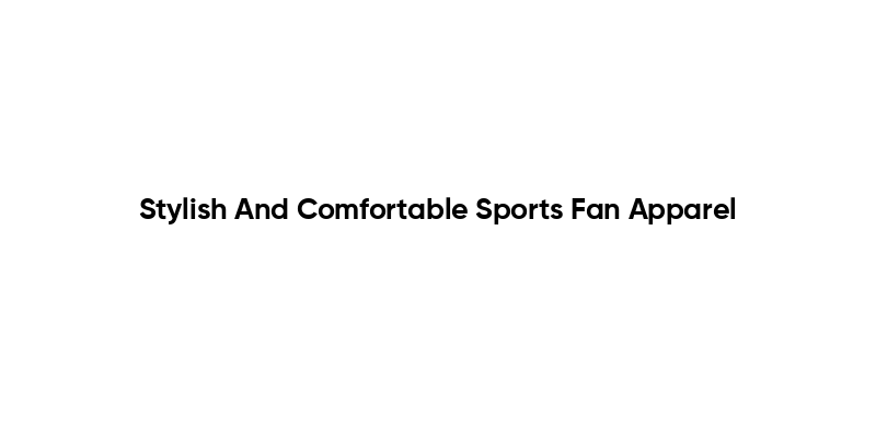 Stylish And Comfortable Sports Fan Apparel