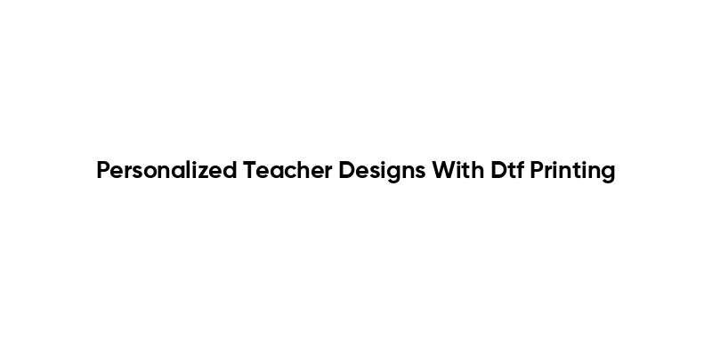Personalized Teacher Designs With Dtf Printing