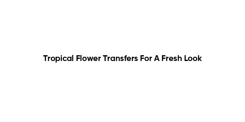 Tropical Flower Transfers For A Fresh Look