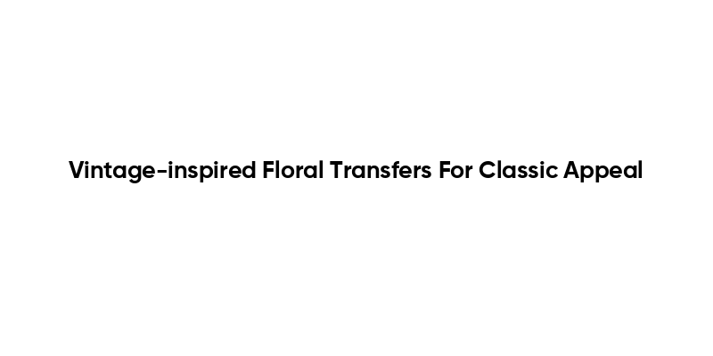 Vintage-inspired Floral Transfers For Classic Appeal
