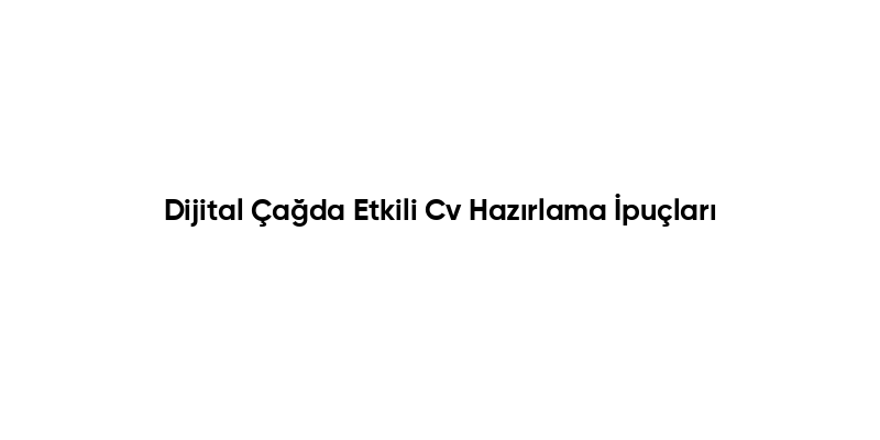 Dijital Çağda Etkili Cv Hazırlama İpuçları