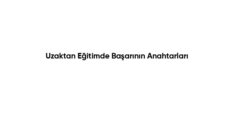 Uzaktan Eğitimde Başarının Anahtarları