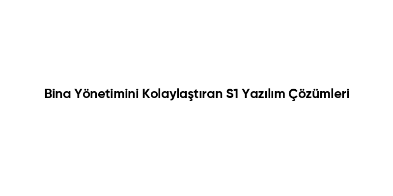 Bina Yönetimini Kolaylaştıran S1 Yazılım Çözümleri