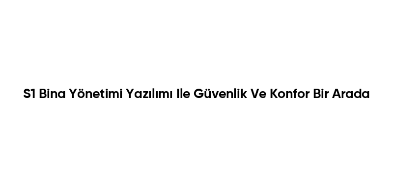 S1 Bina Yönetimi Yazılımı Ile Güvenlik Ve Konfor Bir Arada