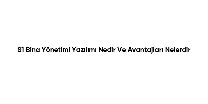 S1 Bina Yönetimi Yazılımı Nedir Ve Avantajları Nelerdir