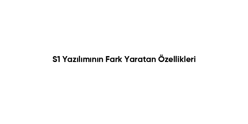 S1 Yazılımının Fark Yaratan Özellikleri
