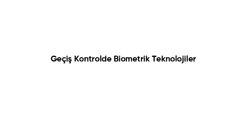 Geçiş Kontrolde Biometrik Teknolojiler