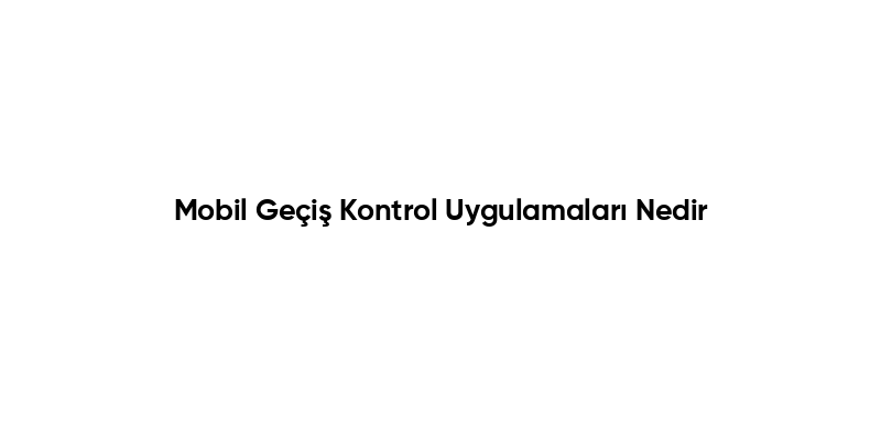 Mobil Geçiş Kontrol Uygulamaları Nedir