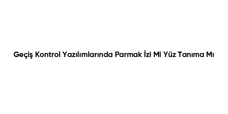 Geçiş Kontrol Yazılımlarında Parmak İzi Mi Yüz Tanıma Mı