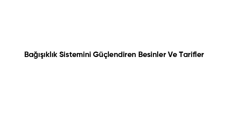 Bağışıklık Sistemini Güçlendiren Besinler Ve Tarifler