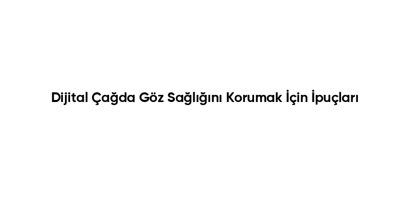 Dijital Çağda Göz Sağlığını Korumak İçin İpuçları