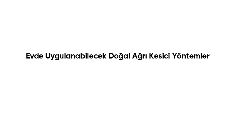 Evde Uygulanabilecek Doğal Ağrı Kesici Yöntemler
