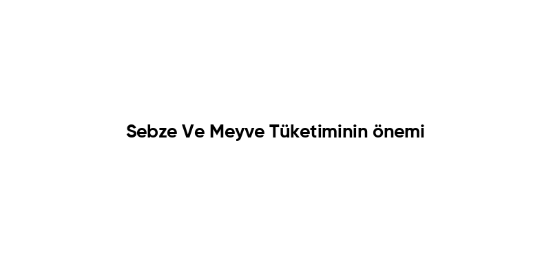 Sebze Ve Meyve Tüketiminin önemi