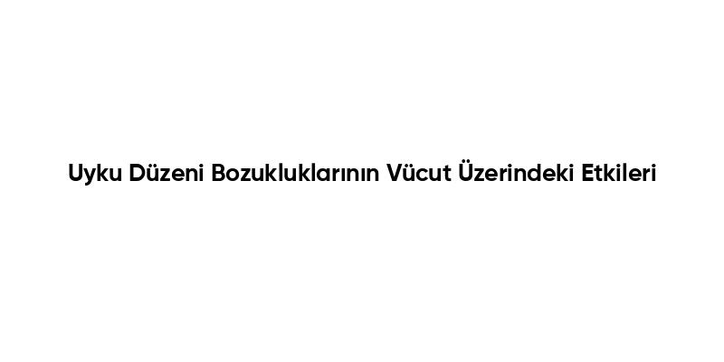 Uyku Düzeni Bozukluklarının Vücut Üzerindeki Etkileri