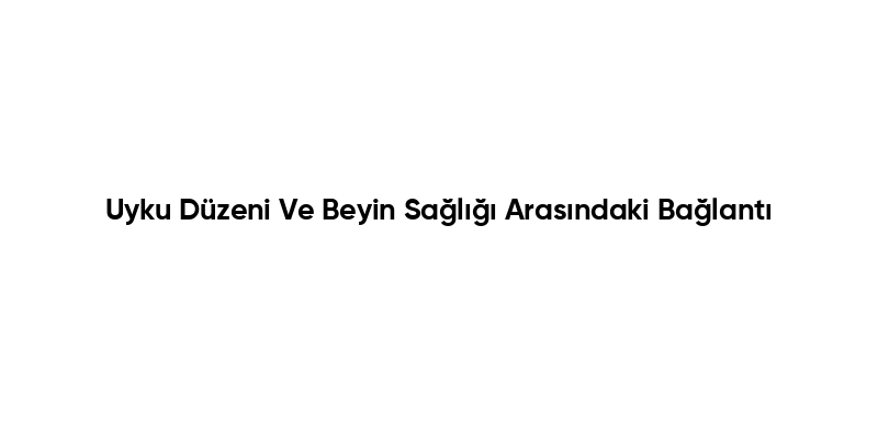 Uyku Düzeni Ve Beyin Sağlığı Arasındaki Bağlantı