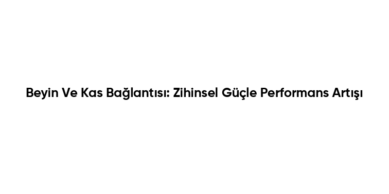 Beyin Ve Kas Bağlantısı: Zihinsel Güçle Performans Artışı