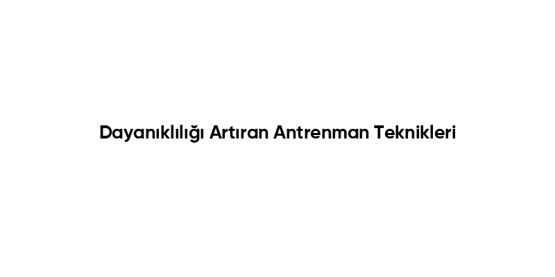 Dayanıklılığı Artıran Antrenman Teknikleri