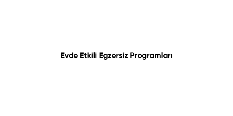 Evde Etkili Egzersiz Programları