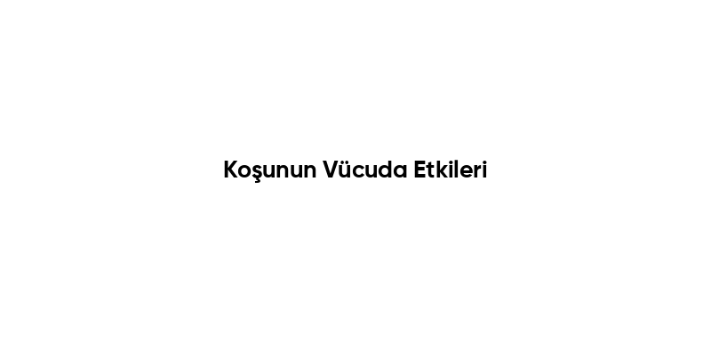 Koşunun Vücuda Etkileri