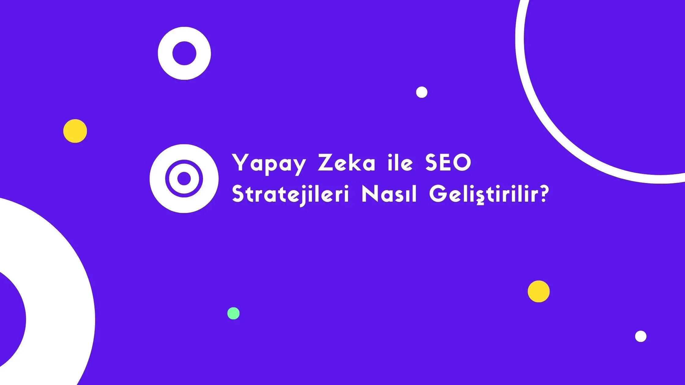 Yapay Zeka ile SEO Stratejileri: Arama Sonuçlarında Öne Çıkın