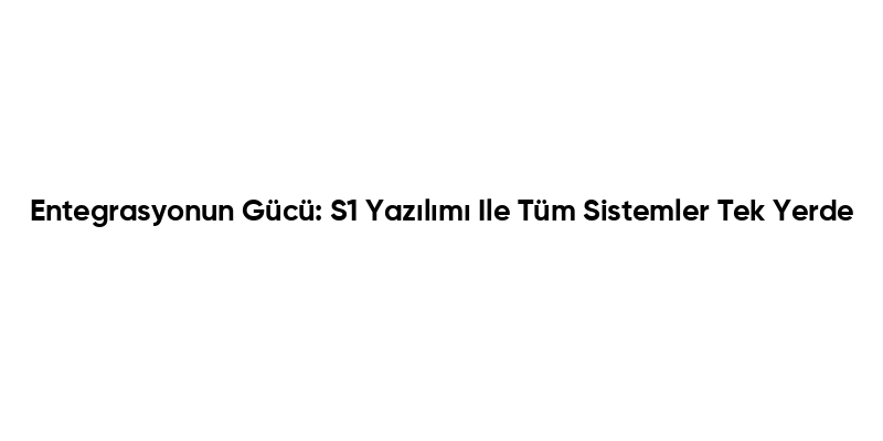 Entegrasyonun Gücü: S1 Yazılımı Ile Tüm Sistemler Tek Yerde