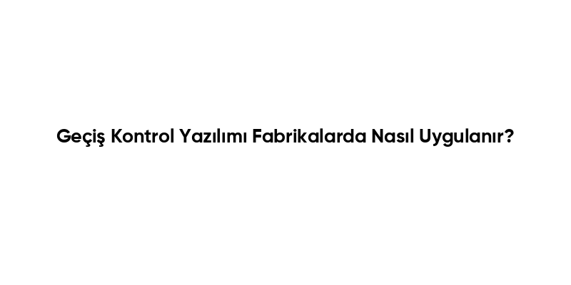 Geçiş Kontrol Yazılımı Fabrikalarda Nasıl Uygulanır?