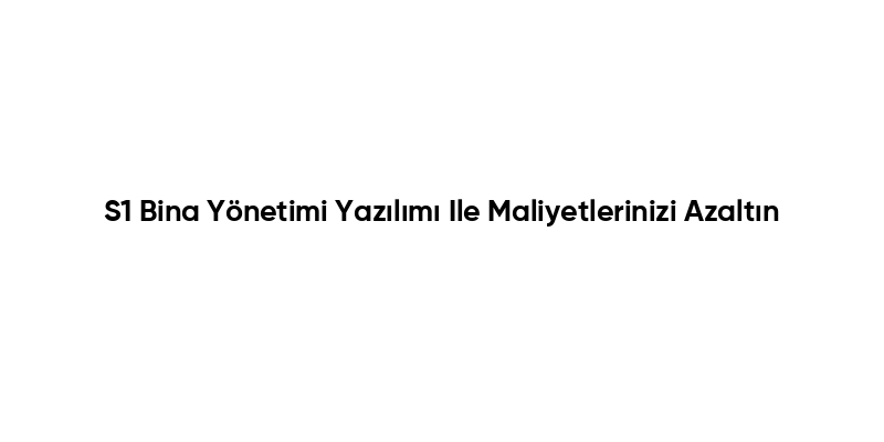S1 Bina Yönetimi Yazılımı Ile Maliyetlerinizi Azaltın