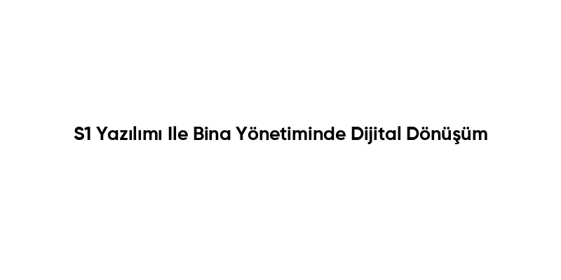 S1 Yazılımı Ile Bina Yönetiminde Dijital Dönüşüm