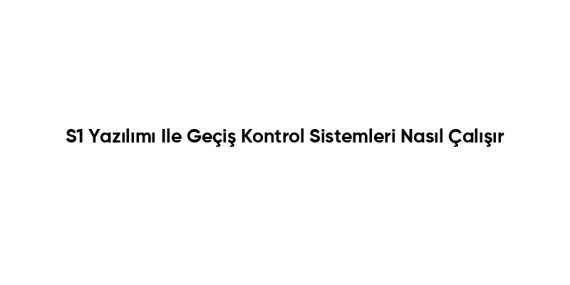 S1 Yazılımı Ile Geçiş Kontrol Sistemleri Nasıl Çalışır