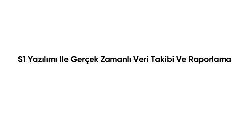 S1 Yazılımı Ile Gerçek Zamanlı Veri Takibi Ve Raporlama