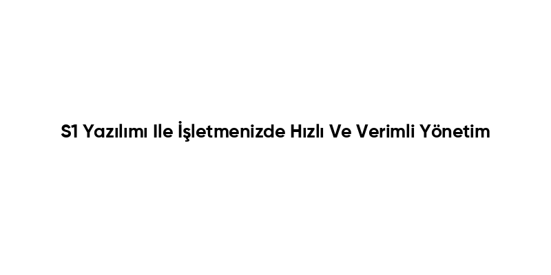 S1 Yazılımı Ile İşletmenizde Hızlı Ve Verimli Yönetim