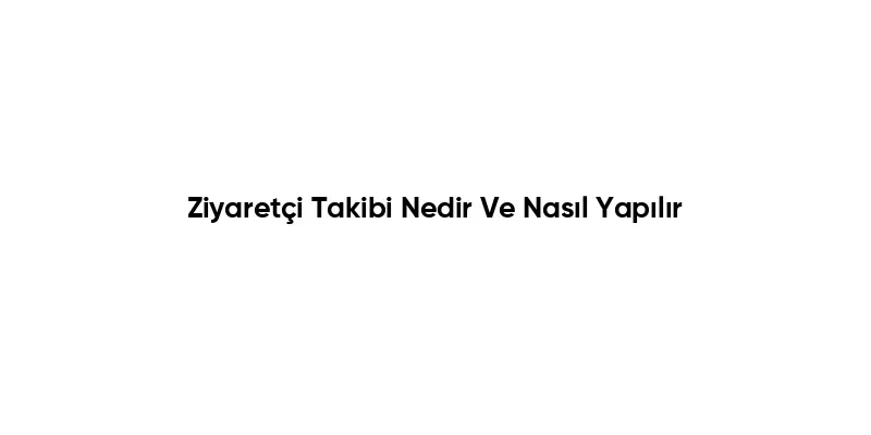 Ziyaretçi Takibi ile İşletmenizin Hedeflerine Ulaşın