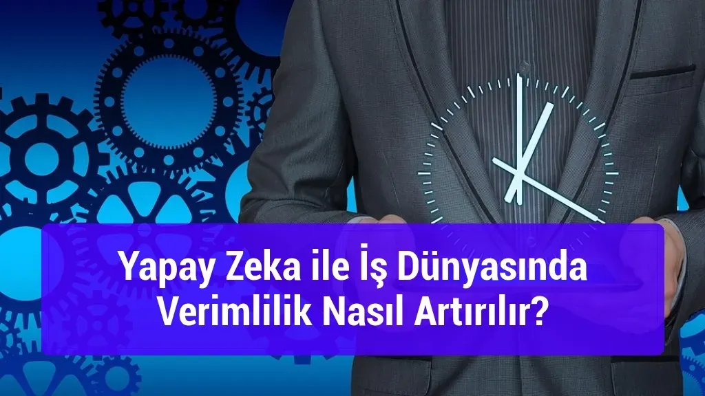 Yapay Zeka ile İş Dünyasında Verimlilik Artırımı: Rehber