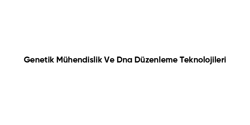 Genetik Mühendislik Ve Dna Düzenleme Teknolojileri