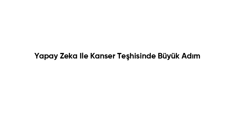 Yapay Zeka Ile Kanser Teşhisinde Büyük Adım